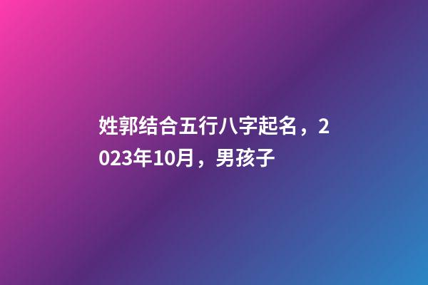 姓郭结合五行八字起名，2023年10月，男孩子