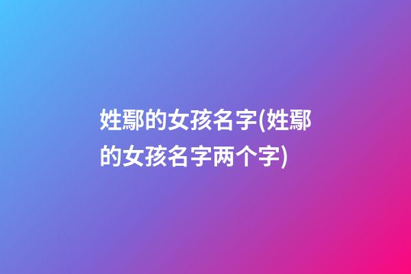 姓鄢的女孩名字(姓鄢的女孩名字两个字)
