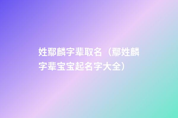 姓鄢麟字辈取名（鄢姓麟字辈宝宝起名字大全）