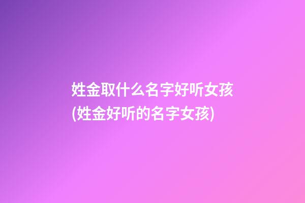 姓金取什么名字好听女孩(姓金好听的名字女孩)
