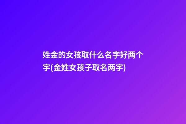 姓金的女孩取什么名字好两个字(金姓女孩子取名两字)