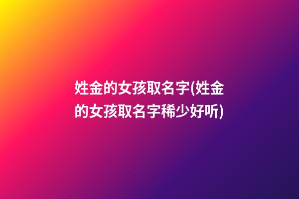 姓金的女孩取名字(姓金的女孩取名字稀少好听)