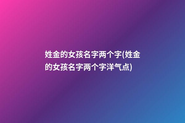 姓金的女孩名字两个字(姓金的女孩名字两个字洋气点)