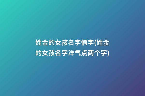 姓金的女孩名字俩字(姓金的女孩名字洋气点两个字)