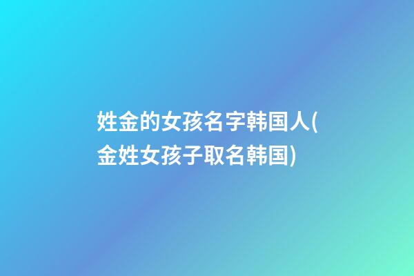 姓金的女孩名字韩国人(金姓女孩子取名韩国)