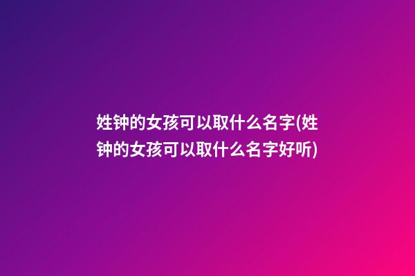 姓钟的女孩可以取什么名字(姓钟的女孩可以取什么名字好听)