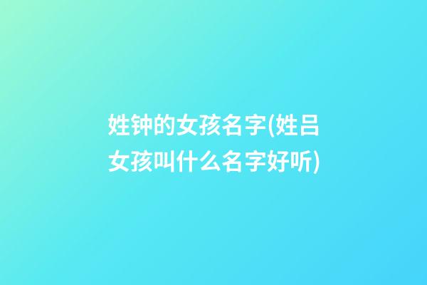 姓钟的女孩名字(姓吕女孩叫什么名字好听)