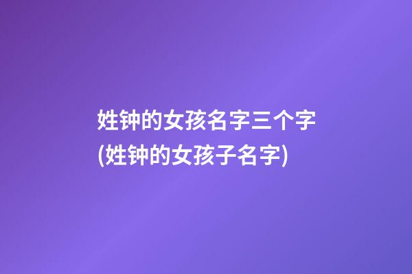 姓钟的女孩名字三个字(姓钟的女孩子名字)
