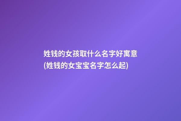 姓钱的女孩取什么名字好寓意(姓钱的女宝宝名字怎么起)