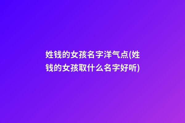 姓钱的女孩名字洋气点(姓钱的女孩取什么名字好听)