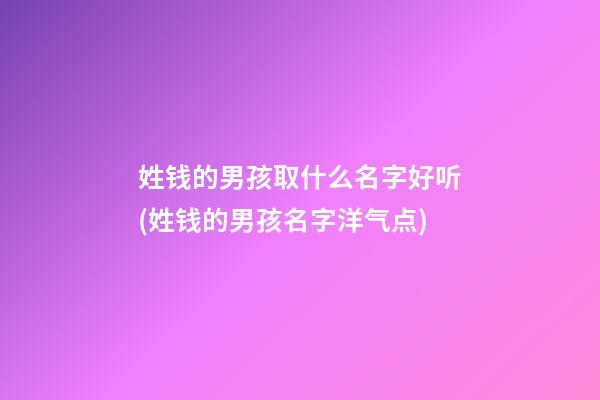 姓钱的男孩取什么名字好听(姓钱的男孩名字洋气点)