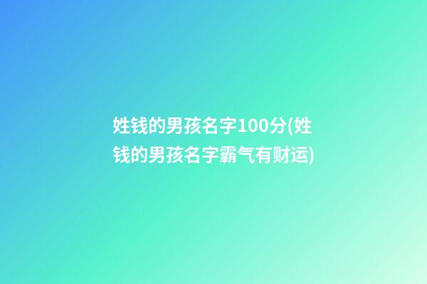 姓钱的男孩名字100分(姓钱的男孩名字霸气有财运)