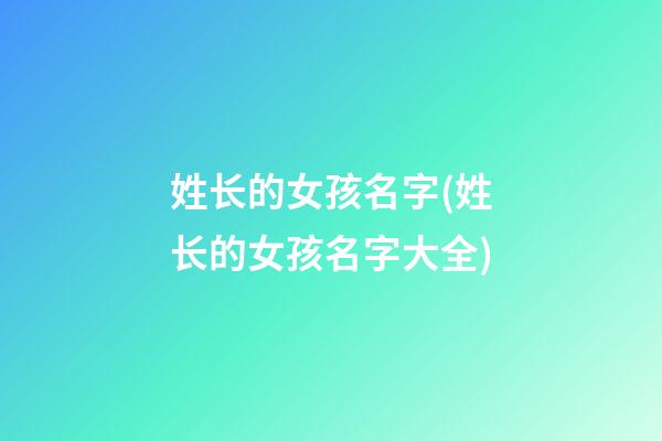 姓长的女孩名字(姓长的女孩名字大全)