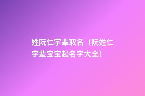 姓阮仁字辈取名（阮姓仁字辈宝宝起名字大全）