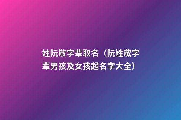 姓阮敬字辈取名（阮姓敬字辈男孩及女孩起名字大全）