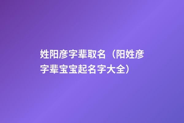 姓阳彦字辈取名（阳姓彦字辈宝宝起名字大全）