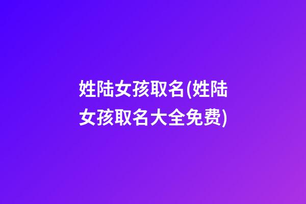 姓陆女孩取名(姓陆女孩取名大全免费)