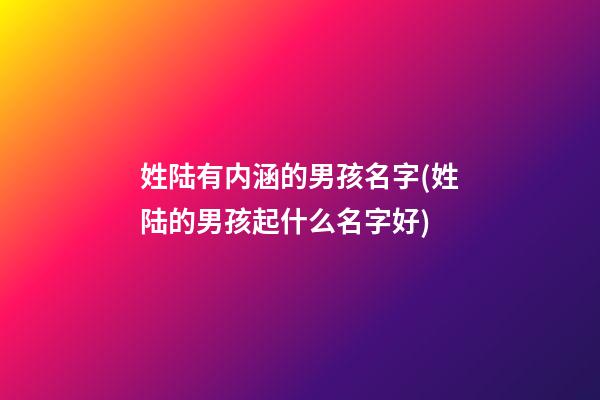 姓陆有内涵的男孩名字(姓陆的男孩起什么名字好)