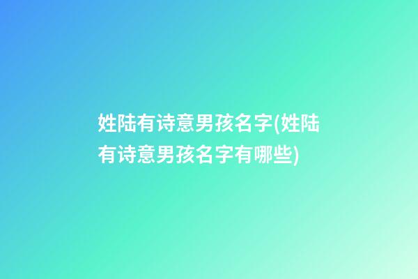 姓陆有诗意男孩名字(姓陆有诗意男孩名字有哪些)
