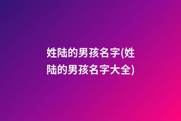 姓陆的男孩名字(姓陆的男孩名字大全)