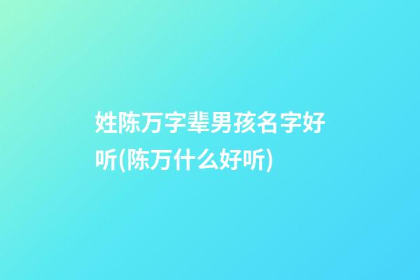 姓陈万字辈男孩名字好听(陈万什么好听)