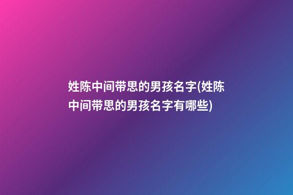 姓陈中间带思的男孩名字(姓陈中间带思的男孩名字有哪些)