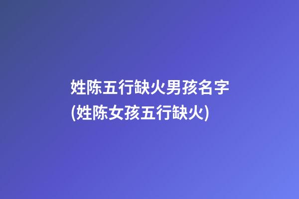 姓陈五行缺火男孩名字(姓陈女孩五行缺火)