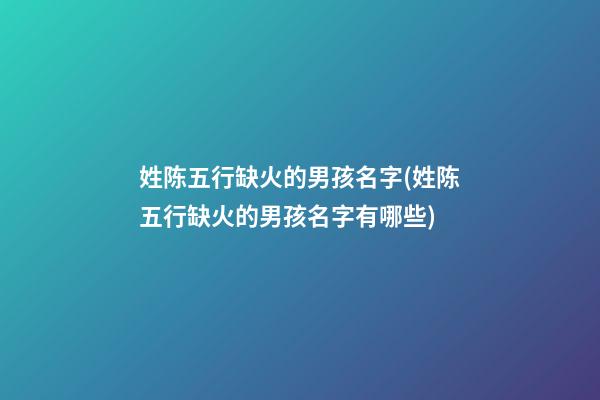 姓陈五行缺火的男孩名字(姓陈五行缺火的男孩名字有哪些)