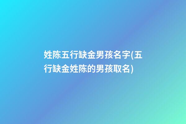 姓陈五行缺金男孩名字(五行缺金姓陈的男孩取名)