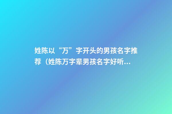 姓陈以“万”字开头的男孩名字推荐（姓陈万字辈男孩名字好听）