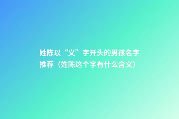 姓陈以“义”字开头的男孩名字推荐（姓陈这个字有什么含义）
