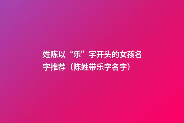 姓陈以“乐”字开头的女孩名字推荐（陈姓带乐字名字）