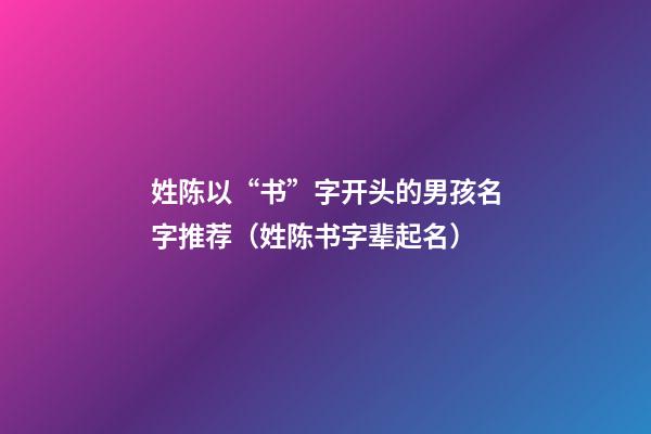 姓陈以“书”字开头的男孩名字推荐（姓陈书字辈起名）