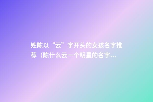 姓陈以“云”字开头的女孩名字推荐（陈什么云一个明星的名字）