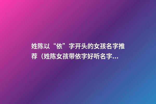 姓陈以“依”字开头的女孩名字推荐（姓陈女孩带依字好听名字）