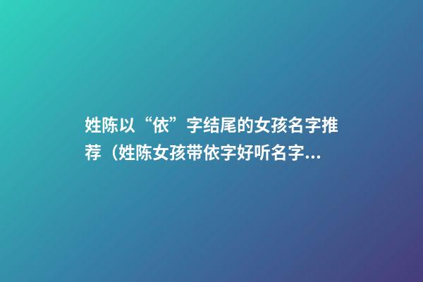 姓陈以“依”字结尾的女孩名字推荐（姓陈女孩带依字好听名字）