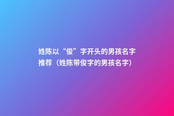 姓陈以“俊”字开头的男孩名字推荐（姓陈带俊字的男孩名字）