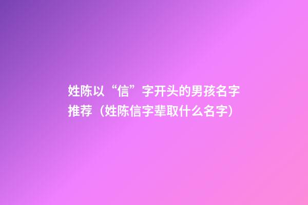 姓陈以“信”字开头的男孩名字推荐（姓陈信字辈取什么名字）