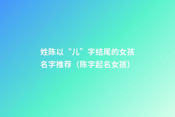 姓陈以“儿”字结尾的女孩名字推荐（陈字起名女孩）