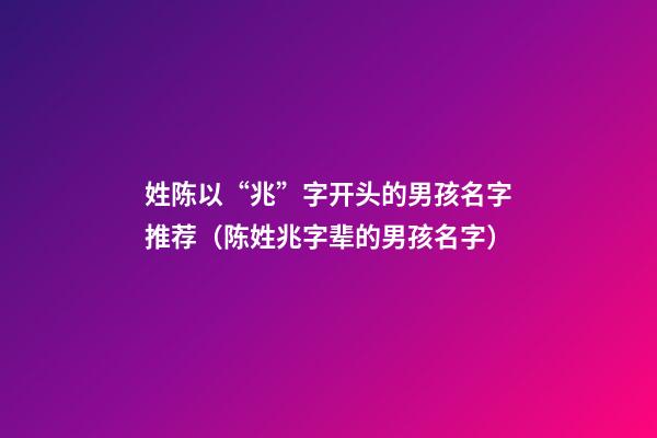姓陈以“兆”字开头的男孩名字推荐（陈姓兆字辈的男孩名字）