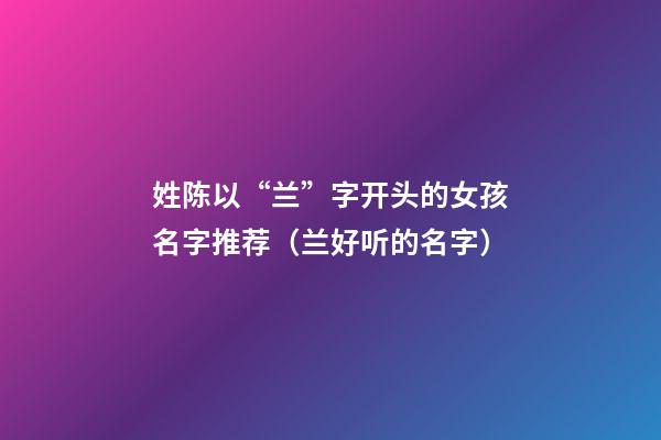 姓陈以“兰”字开头的女孩名字推荐（兰好听的名字）