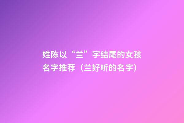 姓陈以“兰”字结尾的女孩名字推荐（兰好听的名字）