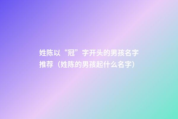 姓陈以“冠”字开头的男孩名字推荐（姓陈的男孩起什么名字）