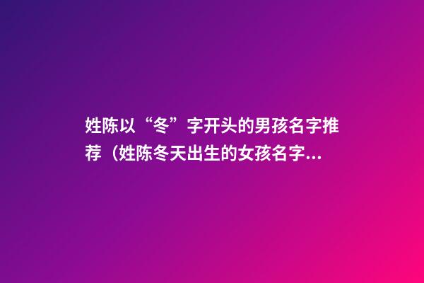 姓陈以“冬”字开头的男孩名字推荐（姓陈冬天出生的女孩名字）