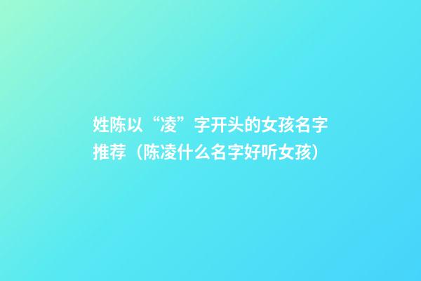 姓陈以“凌”字开头的女孩名字推荐（陈凌什么名字好听女孩）