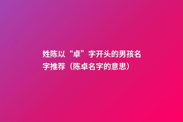姓陈以“卓”字开头的男孩名字推荐（陈卓名字的意思）