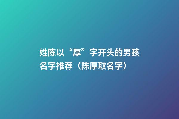 姓陈以“厚”字开头的男孩名字推荐（陈厚取名字）