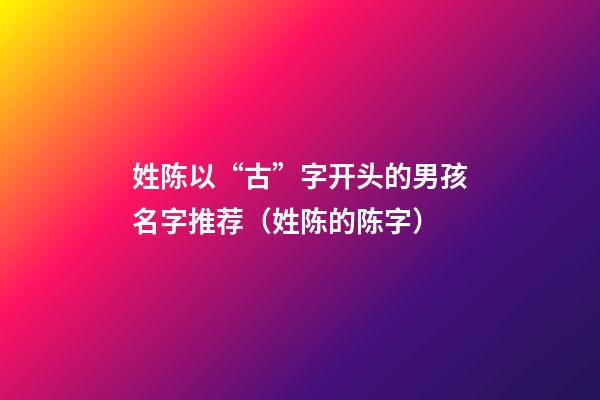 姓陈以“古”字开头的男孩名字推荐（姓陈的陈字）
