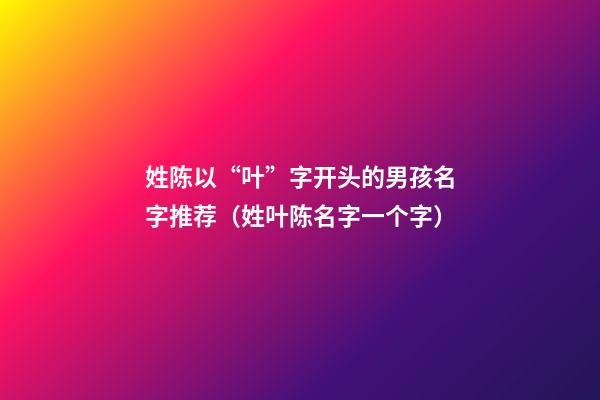姓陈以“叶”字开头的男孩名字推荐（姓叶陈名字一个字）