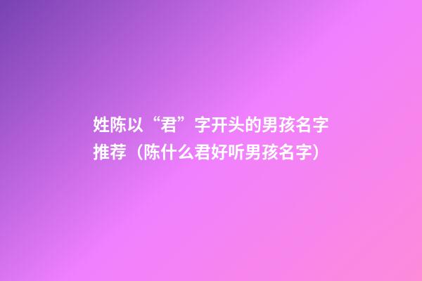 姓陈以“君”字开头的男孩名字推荐（陈什么君好听男孩名字）